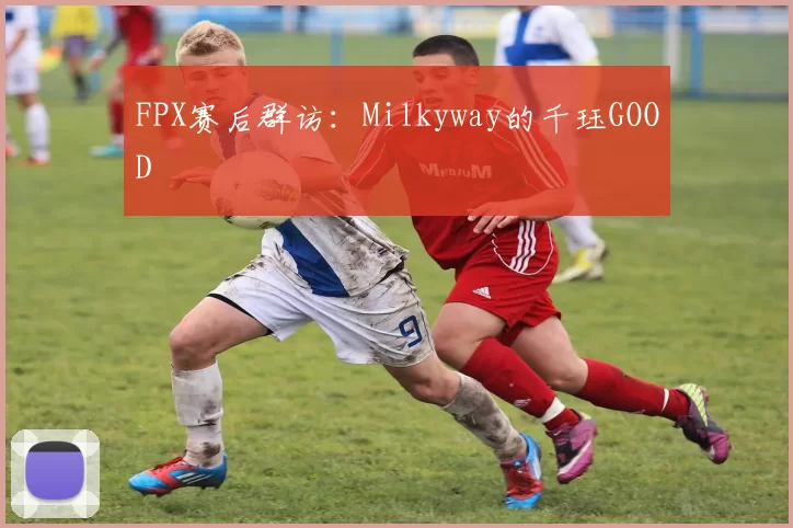 FPX赛后群访：Milkyway的千珏GOOD