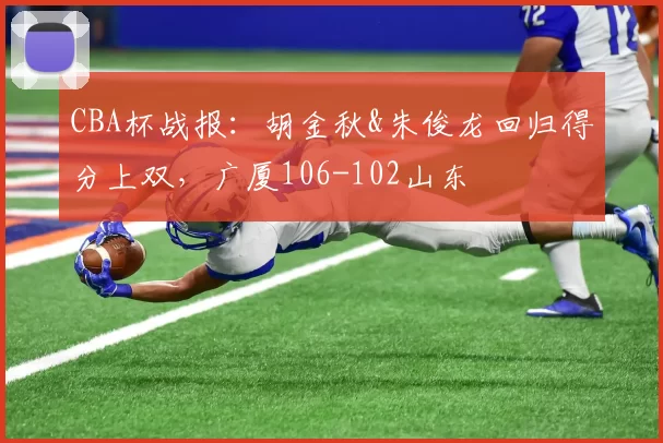 CBA杯战报：胡金秋&朱俊龙回归得分上双，广厦106-102山东