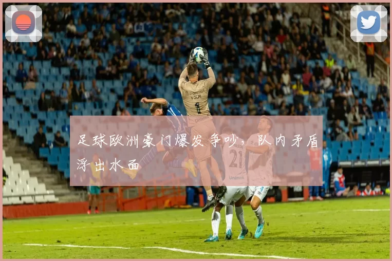 足球欧洲豪门爆发争吵，队内矛盾浮出水面