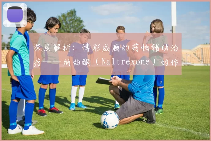 深度解析：博彩成瘾的药物辅助治疗——纳曲酮（Naltrexone）的作用机制。（纳曲酮如何帮助治疗赌博成瘾：药物辅助疗法的作用机制）