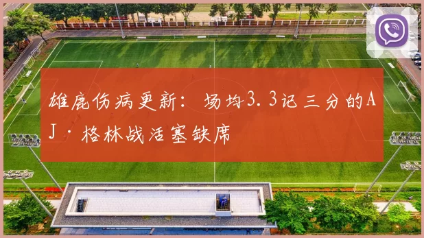 雄鹿伤病更新：场均3.3记三分的AJ·格林战活塞缺席