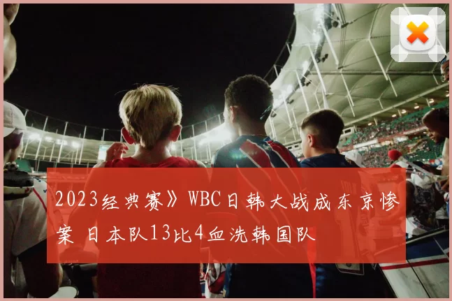 2023经典赛》WBC日韩大战成东京惨案 日本队13比4血洗韩国队