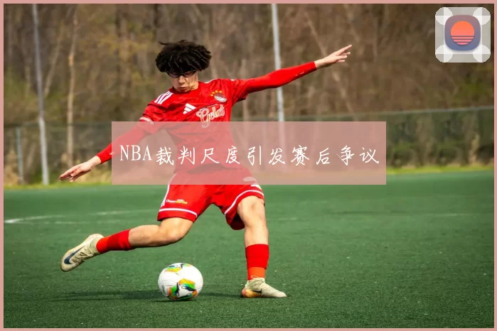 NBA裁判尺度引发赛后争议