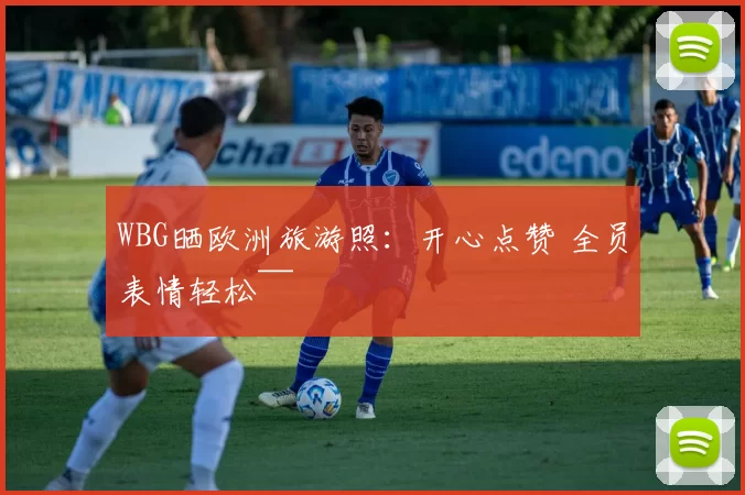 WBG晒欧洲旅游照：开心点赞 全员表情轻松~~