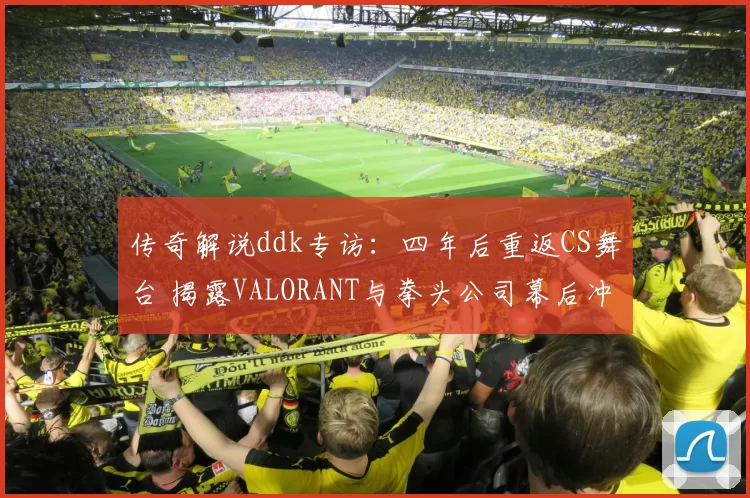 传奇解说ddk专访：四年后重返CS舞台 揭露VALORANT与拳头公司幕后冲突