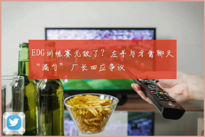 EDG训练赛无敌了？左手与牙膏聊天“漏勺” 厂长回应争议