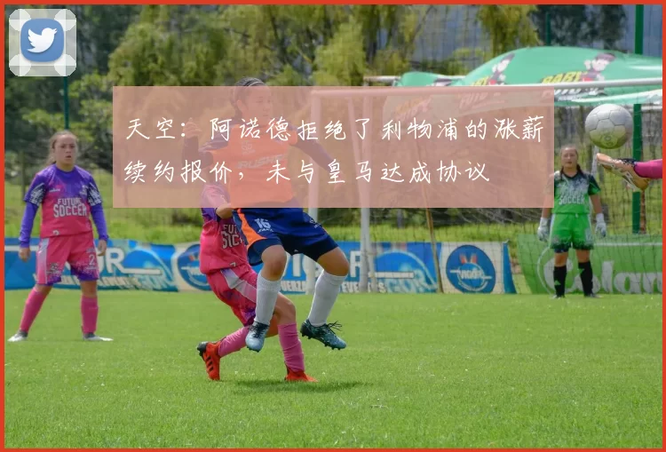 天空：阿诺德拒绝了利物浦的涨薪续约报价，未与皇马达成协议