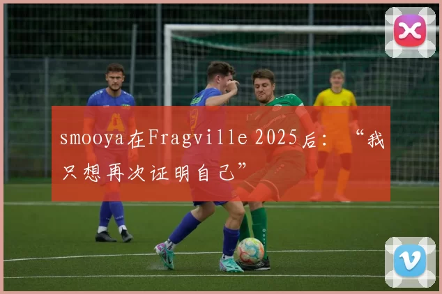 smooya在Fragville 2025后：“我只想再次证明自己”