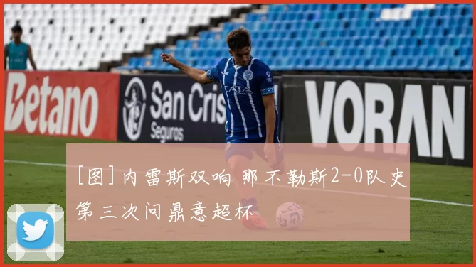 [图]内雷斯双响 那不勒斯2-0队史第三次问鼎意超杯