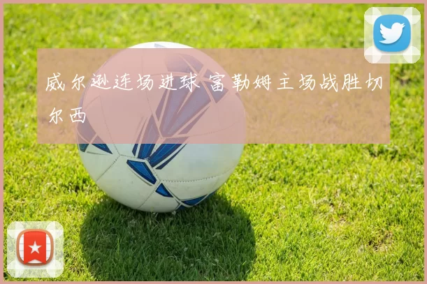 威尔逊连场进球 富勒姆主场战胜切尔西