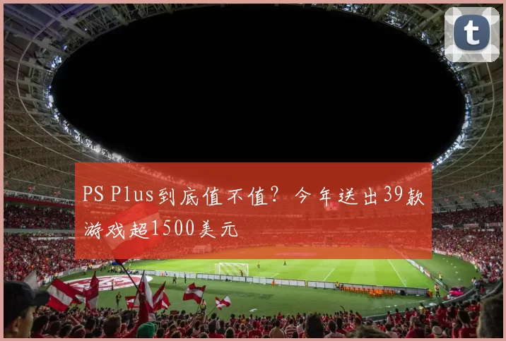 PS Plus到底值不值？今年送出39款游戏超1500美元