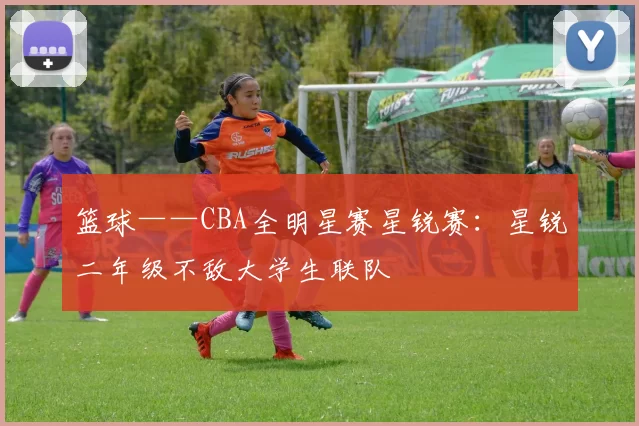 篮球——CBA全明星赛星锐赛：星锐二年级不敌大学生联队