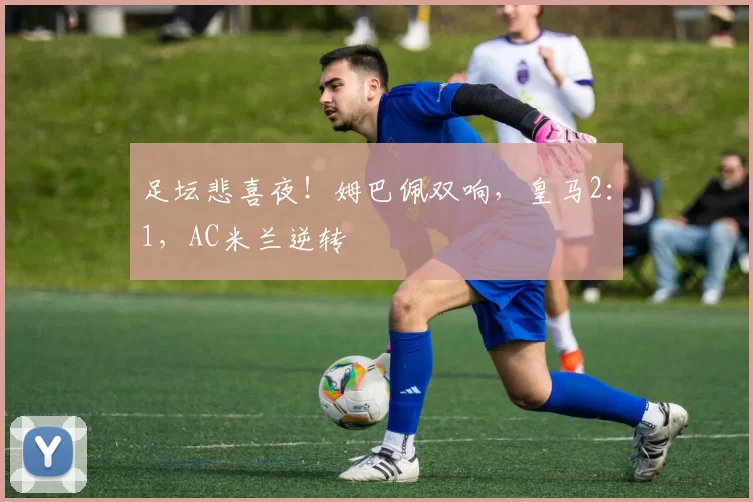 足坛悲喜夜！姆巴佩双响，皇马2：1，AC米兰逆转