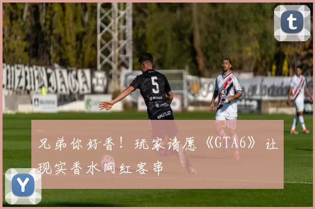 兄弟你好香！玩家请愿《GTA6》让现实香水网红客串