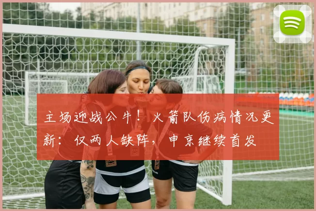 主场迎战公牛！火箭队伤病情况更新：仅两人缺阵，申京继续首发