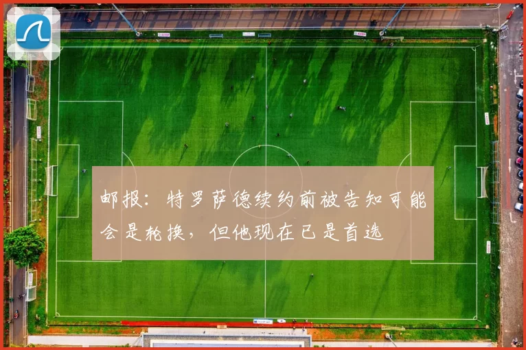 邮报：特罗萨德续约前被告知可能会是轮换，但他现在已是首选