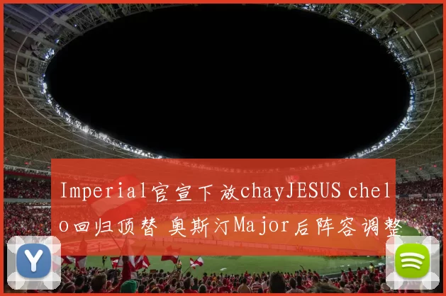 Imperial官宣下放chayJESUS chelo回归顶替 奥斯汀Major后阵容调整
