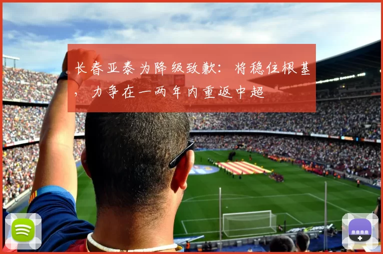 长春亚泰为降级致歉：将稳住根基，力争在一两年内重返中超