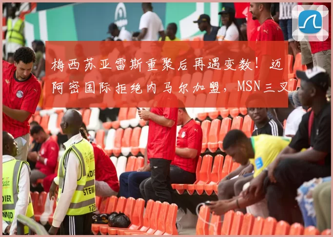 梅西苏亚雷斯重聚后再遇变数！迈阿密国际拒绝内马尔加盟，MSN三叉戟难再现江湖