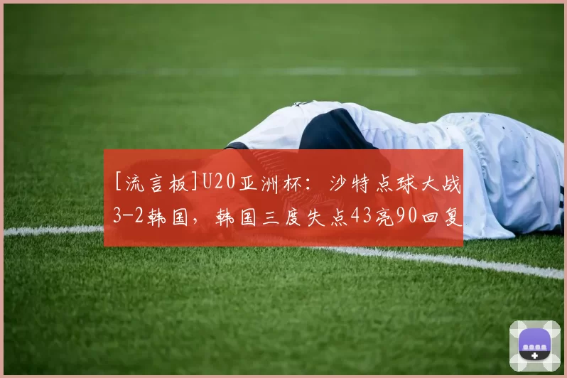 [流言板]U20亚洲杯：沙特点球大战3-2韩国，韩国三度失点43亮90回复