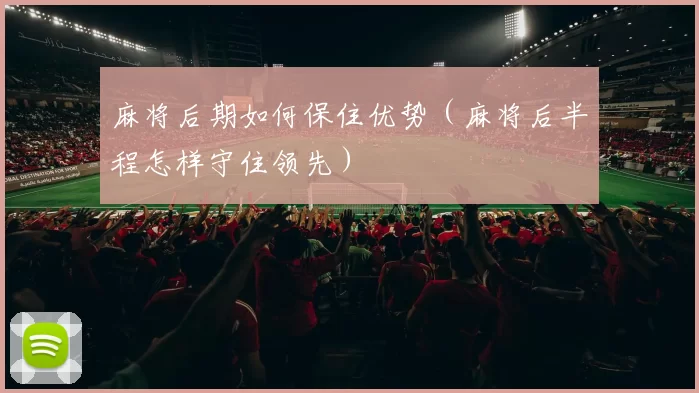 麻将后期如何保住优势（麻将后半程怎样守住领先）