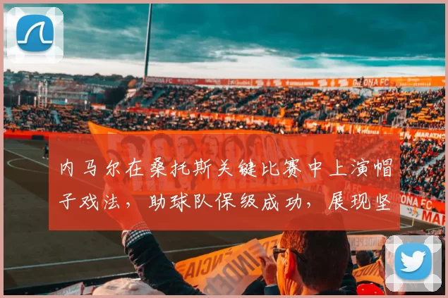 内马尔在桑托斯关键比赛中上演帽子戏法，助球队保级成功，展现坚韧与决心。