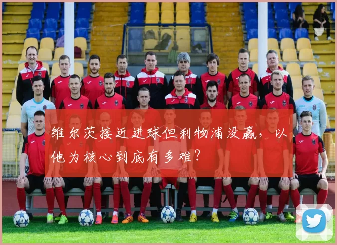 维尔茨接近进球但利物浦没赢，以他为核心到底有多难？